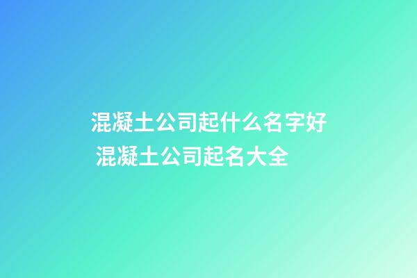 混凝土公司起什么名字好 混凝土公司起名大全-第1张-公司起名-玄机派